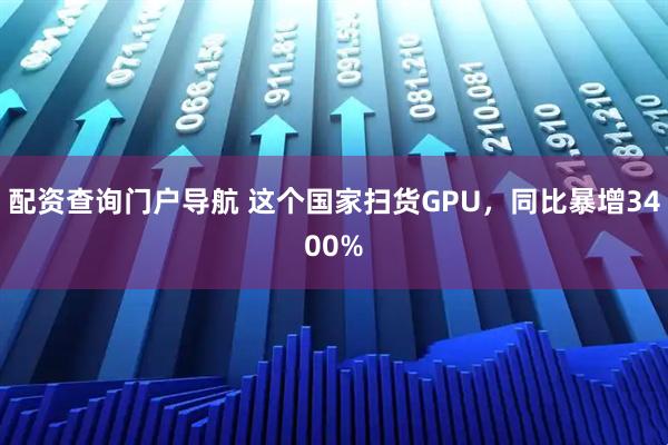 配资查询门户导航 这个国家扫货GPU，同比暴增3400%