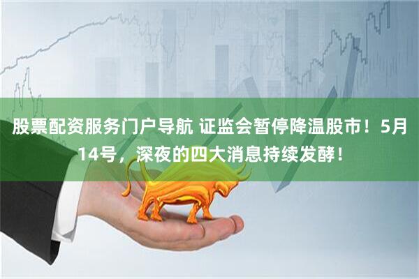 股票配资服务门户导航 证监会暂停降温股市！5月14号，深夜的四大消息持续发酵！