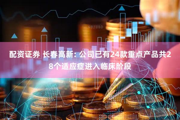配资证券 长春高新: 公司已有24款重点产品共28个适应症进入临床阶段