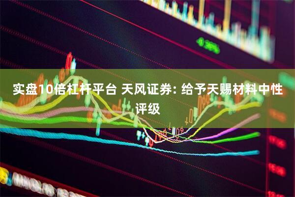 实盘10倍杠杆平台 天风证券: 给予天赐材料中性评级