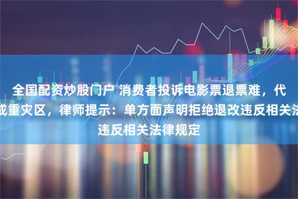 全国配资炒股门户 消费者投诉电影票退票难，代买商家成重灾区，律师提示：单方面声明拒绝退改违反相关法律规定