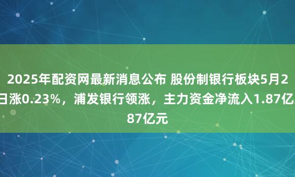 2025年配资网最新消息公布 股份制银行板块5月20日涨0.23%，浦发银行领涨，主力资金净流入1.87亿元