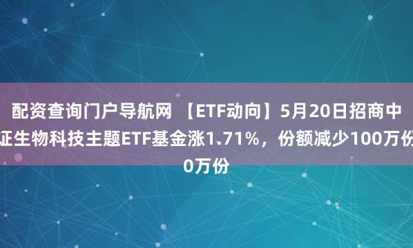 配资查询门户导航网 【ETF动向】5月20日招商中证生物科技主题ETF基金涨1.71%，份额减少100万份