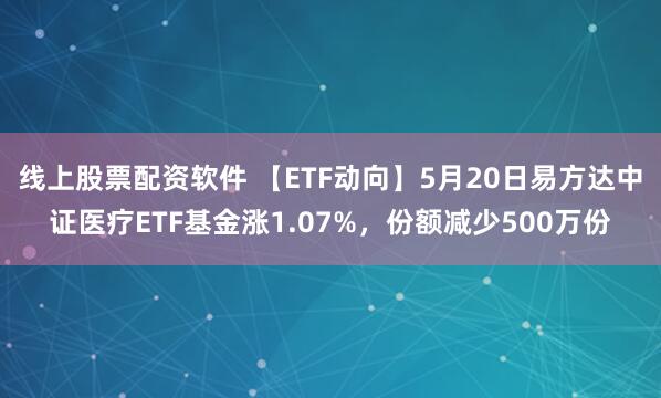 线上股票配资软件 【ETF动向】5月20日易方达中证医疗ETF基金涨1.07%，份额减少500万份
