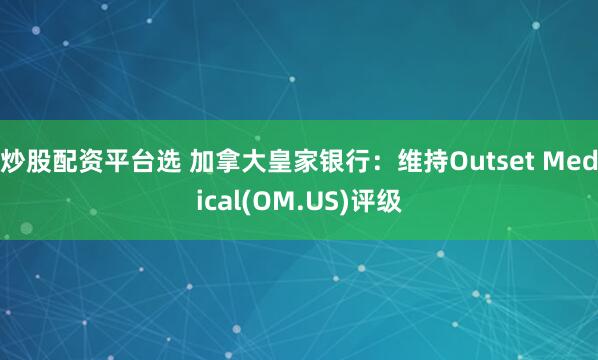 炒股配资平台选 加拿大皇家银行：维持Outset Medical(OM.US)评级