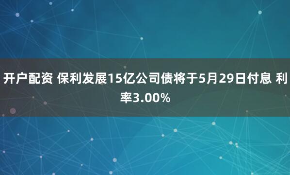 开户配资 保利发展15亿公司债将于5月29日付息 利率3.00%
