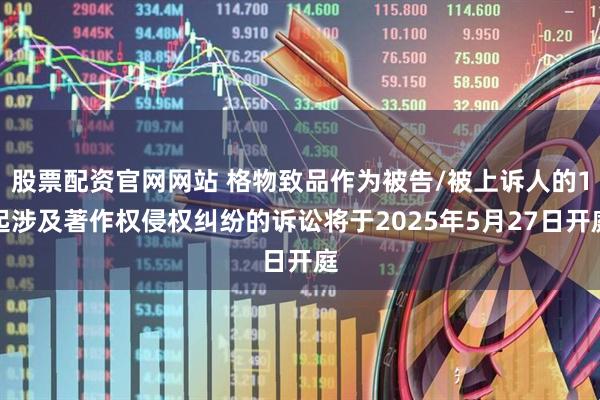 股票配资官网网站 格物致品作为被告/被上诉人的1起涉及著作权侵权纠纷的诉讼将于2025年5月27日开庭