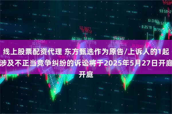 线上股票配资代理 东方甄选作为原告/上诉人的1起涉及不正当竞争纠纷的诉讼将于2025年5月27日开庭