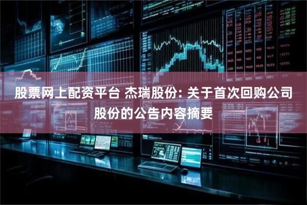 股票网上配资平台 杰瑞股份: 关于首次回购公司股份的公告内容摘要