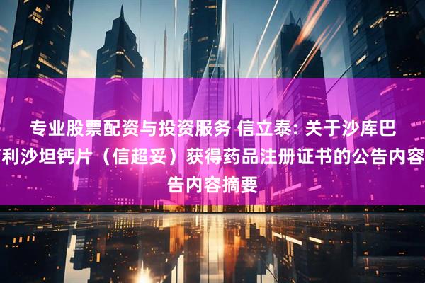 专业股票配资与投资服务 信立泰: 关于沙库巴曲阿利沙坦钙片（信超妥）获得药品注册证书的公告内容摘要