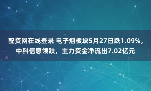 配资网在线登录 电子烟板块5月27日跌1.09%，中科信息领跌，主力资金净流出7.02亿元