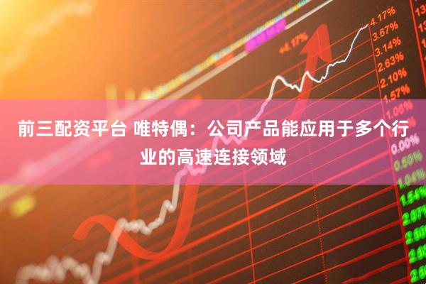 前三配资平台 唯特偶：公司产品能应用于多个行业的高速连接领域