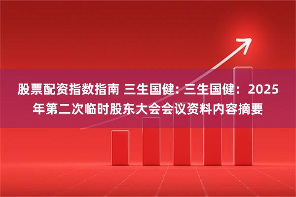 股票配资指数指南 三生国健: 三生国健：2025年第二次临时股东大会会议资料内容摘要