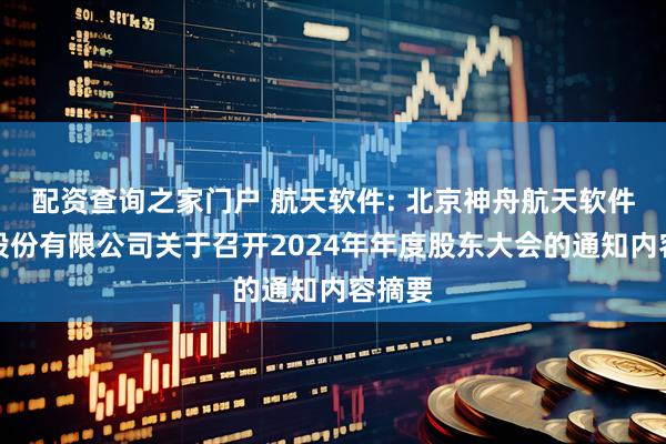配资查询之家门户 航天软件: 北京神舟航天软件技术股份有限公司关于召开2024年年度股东大会的通知内容摘要
