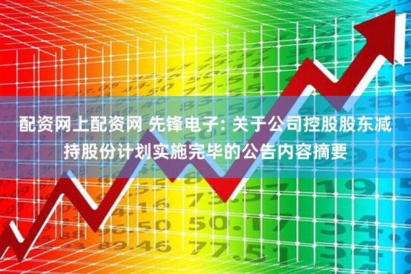 配资网上配资网 先锋电子: 关于公司控股股东减持股份计划实施完毕的公告内容摘要