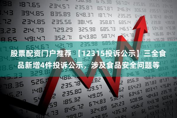股票配资门户推荐 【12315投诉公示】三全食品新增4件投诉公示，涉及食品安全问题等