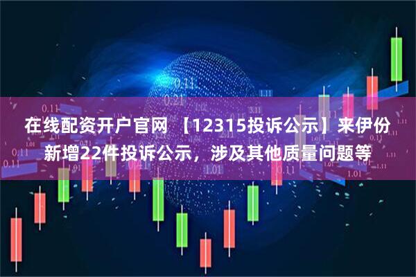 在线配资开户官网 【12315投诉公示】来伊份新增22件投诉公示，涉及其他质量问题等