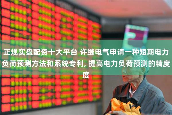 正规实盘配资十大平台 许继电气申请一种短期电力负荷预测方法和系统专利, 提高电力负荷预测的精度