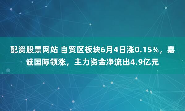 配资股票网站 自贸区板块6月4日涨0.15%，嘉诚国际领涨，主力资金净流出4.9亿元