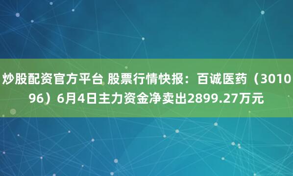 炒股配资官方平台 股票行情快报：百诚医药（301096）6月4日主力资金净卖出2899.27万元
