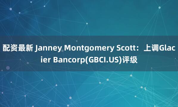 配资最新 Janney Montgomery Scott：上调Glacier Bancorp(GBCI.US)评级