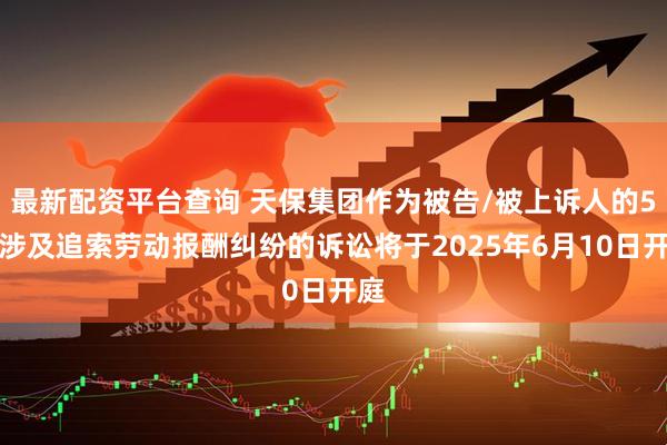 最新配资平台查询 天保集团作为被告/被上诉人的5起涉及追索劳动报酬纠纷的诉讼将于2025年6月10日开庭