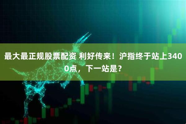 最大最正规股票配资 利好传来！沪指终于站上3400点，下一站是？