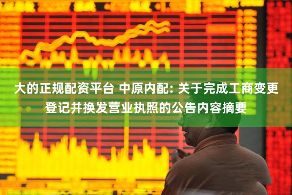 大的正规配资平台 中原内配: 关于完成工商变更登记并换发营业执照的公告内容摘要