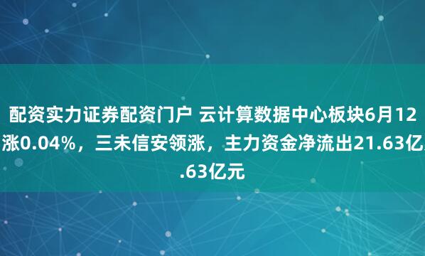 配资实力证券配资门户 云计算数据中心板块6月12日涨0.04%，三未信安领涨，主力资金净流出21.63亿元