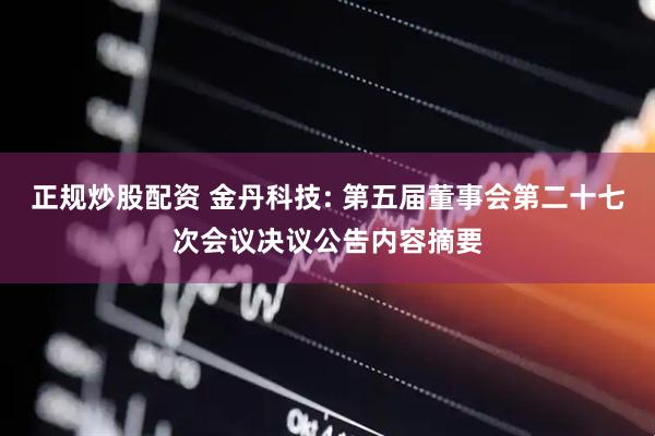 正规炒股配资 金丹科技: 第五届董事会第二十七次会议决议公告内容摘要