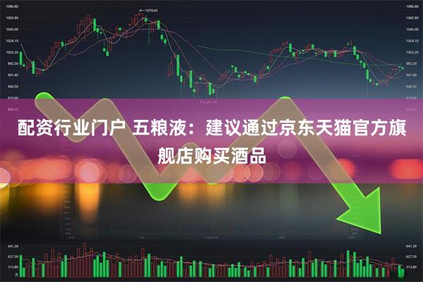 配资行业门户 五粮液：建议通过京东天猫官方旗舰店购买酒品