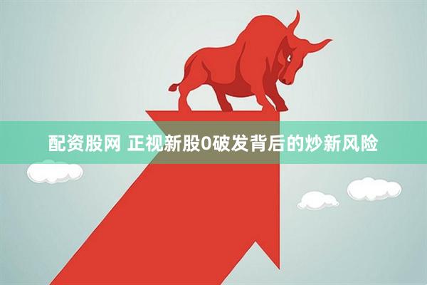 配资股网 正视新股0破发背后的炒新风险