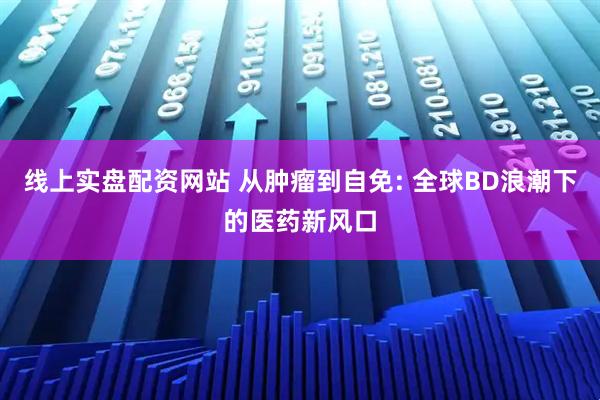 线上实盘配资网站 从肿瘤到自免: 全球BD浪潮下的医药新风口