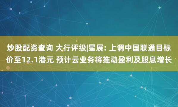 炒股配资查询 大行评级|星展: 上调中国联通目标价至12.1港元 预计云业务将推动盈利及股息增长