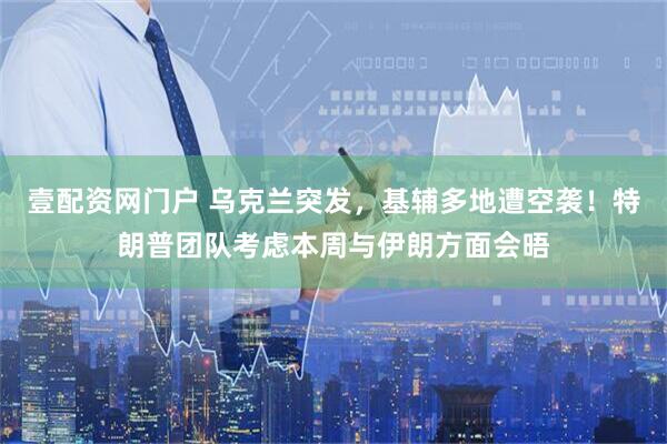 壹配资网门户 乌克兰突发，基辅多地遭空袭！特朗普团队考虑本周与伊朗方面会晤