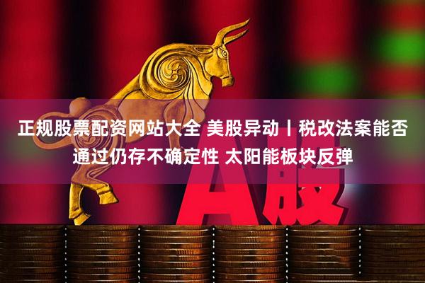 正规股票配资网站大全 美股异动丨税改法案能否通过仍存不确定性 太阳能板块反弹