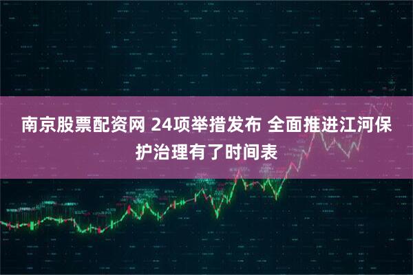 南京股票配资网 24项举措发布 全面推进江河保护治理有了时间表