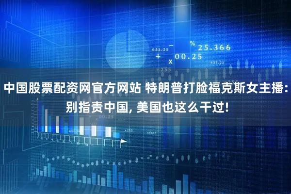 中国股票配资网官方网站 特朗普打脸福克斯女主播: 别指责中国, 美国也这么干过!