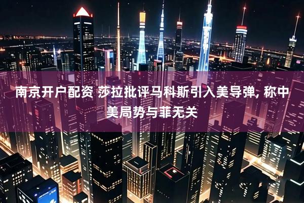 南京开户配资 莎拉批评马科斯引入美导弹, 称中美局势与菲无关