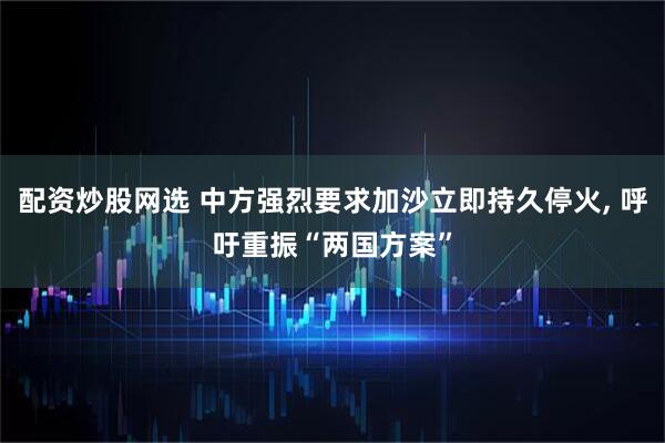 配资炒股网选 中方强烈要求加沙立即持久停火, 呼吁重振“两国方案”