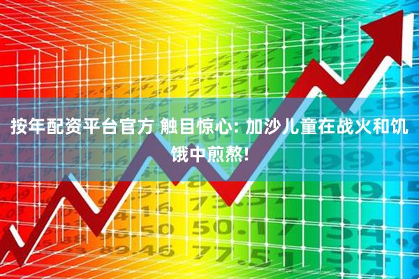 按年配资平台官方 触目惊心: 加沙儿童在战火和饥饿中煎熬!