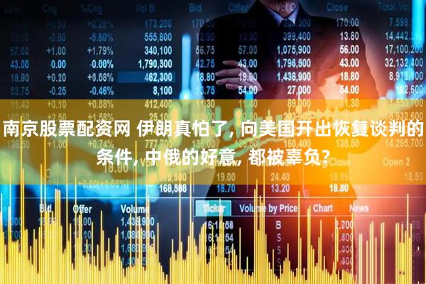 南京股票配资网 伊朗真怕了, 向美国开出恢复谈判的条件, 中俄的好意, 都被辜负?