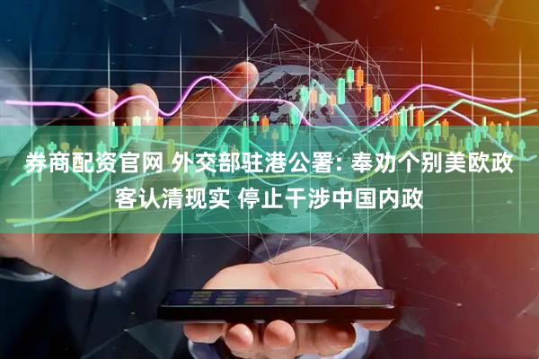 券商配资官网 外交部驻港公署: 奉劝个别美欧政客认清现实 停止干涉中国内政