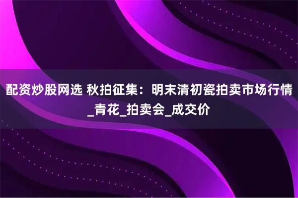 配资炒股网选 秋拍征集：明末清初瓷拍卖市场行情_青花_拍卖会_成交价