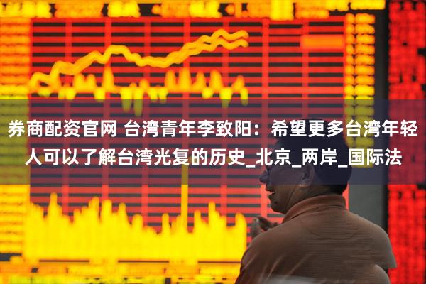 券商配资官网 台湾青年李致阳：希望更多台湾年轻人可以了解台湾光复的历史_北京_两岸_国际法