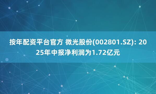 按年配资平台官方 微光股份(002801.SZ): 2025年中报净利润为1.72亿元