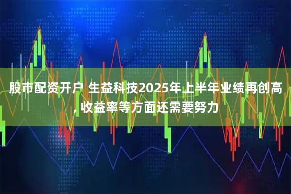 股市配资开户 生益科技2025年上半年业绩再创高, 收益率等方面还需要努力