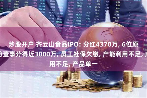 炒股开户 齐云山食品IPO: 分红4370万, 6位原国企身份董事分得近3000万, 员工社保欠缴, 产能利用不足, 产品单一