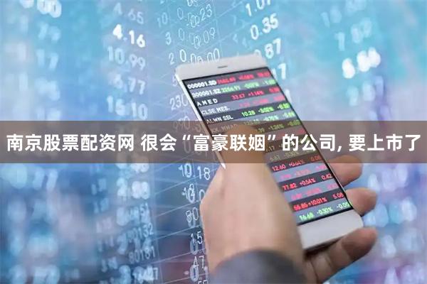 南京股票配资网 很会“富豪联姻”的公司, 要上市了