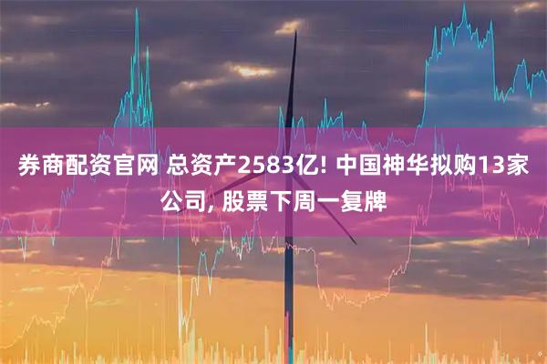 券商配资官网 总资产2583亿! 中国神华拟购13家公司, 股票下周一复牌